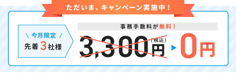 ただいま、キャンペーン実施中！今月限定先着3社様、事務手数料が無料。