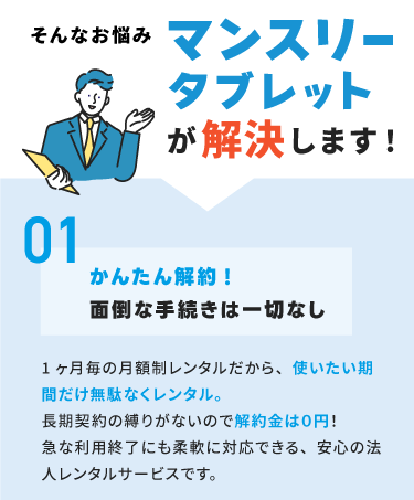 そんなお悩みマンスリータブレットが解決します。１かんたん解約！面倒な手続きは一切なし,２少数台からレンタルok,3いつでも増減可能,4選べるオプション、用途に応じてカスタマイズ