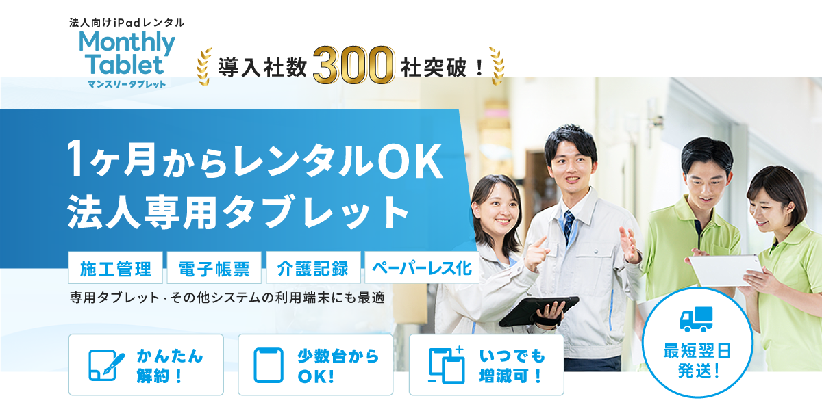 「マンスリータブレット」導入者数300社突破!いつでも解約OK！台数増減も自由自在-必要な時に1台から即レンタル-施工管理,電子帳票,介護記録,ペーパーレス化,専用タブレット・その他システムの利用端末にも最適。かんたん解約,少数台からok,いつでも増減可,最短翌日発送！