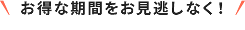 お得な期間をお見逃しなく！
