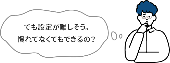 でも設定が難しそう。慣れてなくてもできるの？