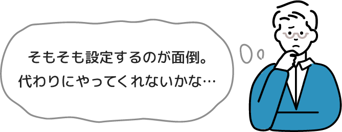 そもそも設定するのが面倒。代わりにやってくれないかな
