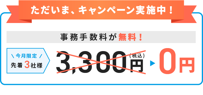 ただいまキャンペーン実施中。今月限定先着3社様、事務手数料が無料。3,300円→0円